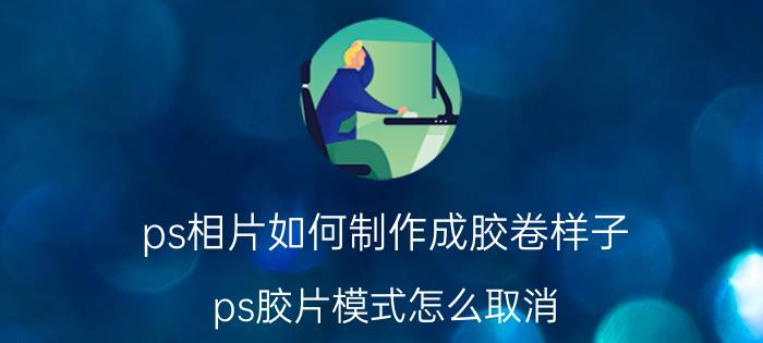 ps相片如何制作成胶卷样子 ps胶片模式怎么取消？